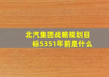 北汽集团战略规划目标5351年前是什么