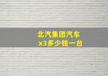 北汽集团汽车x3多少钱一台