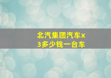 北汽集团汽车x3多少钱一台车