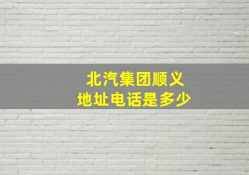 北汽集团顺义地址电话是多少