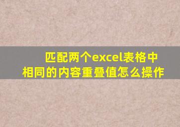 匹配两个excel表格中相同的内容重叠值怎么操作