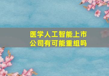 医学人工智能上市公司有可能重组吗