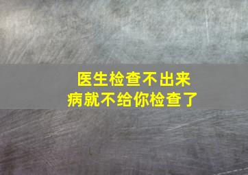 医生检查不出来病就不给你检查了