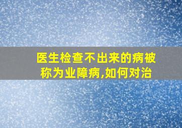 医生检查不出来的病被称为业障病,如何对治