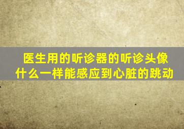 医生用的听诊器的听诊头像什么一样能感应到心脏的跳动