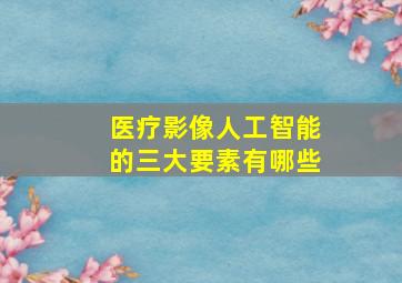 医疗影像人工智能的三大要素有哪些