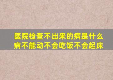 医院检查不出来的病是什么病不能动不会吃饭不会起床