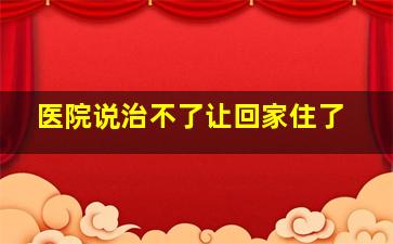 医院说治不了让回家住了