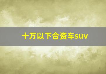 十万以下合资车suv