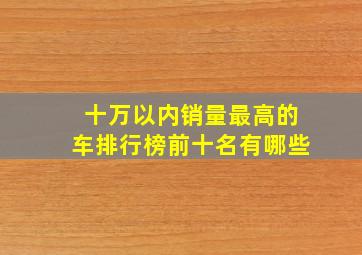 十万以内销量最高的车排行榜前十名有哪些