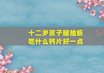 十二岁孩子腿抽筋吃什么钙片好一点