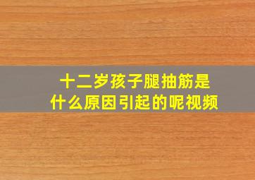 十二岁孩子腿抽筋是什么原因引起的呢视频