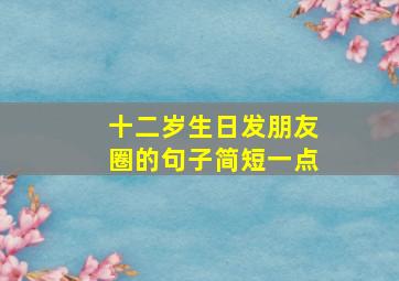 十二岁生日发朋友圈的句子简短一点