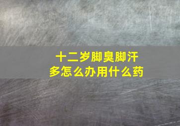 十二岁脚臭脚汗多怎么办用什么药