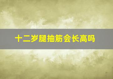 十二岁腿抽筋会长高吗