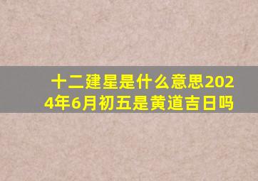 十二建星是什么意思2024年6月初五是黄道吉日吗