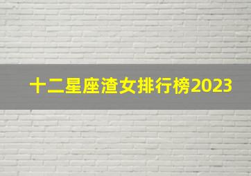 十二星座渣女排行榜2023