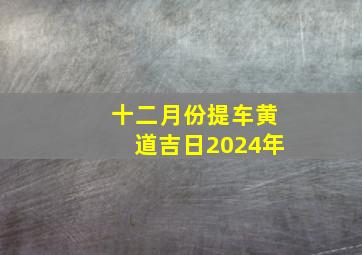 十二月份提车黄道吉日2024年