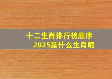 十二生肖排行榜顺序2025是什么生肖呢