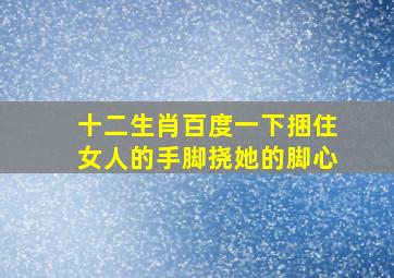 十二生肖百度一下捆住女人的手脚挠她的脚心