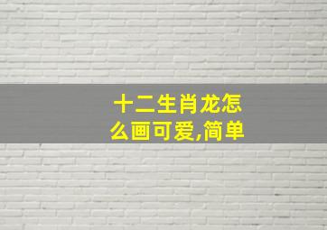 十二生肖龙怎么画可爱,简单