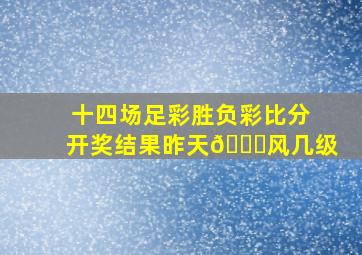 十四场足彩胜负彩比分开奖结果昨天😞风几级