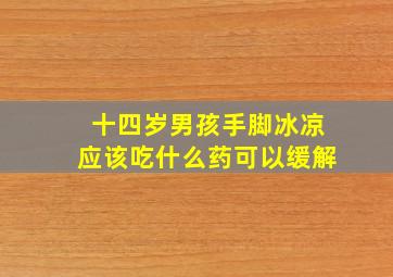 十四岁男孩手脚冰凉应该吃什么药可以缓解