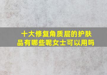 十大修复角质层的护肤品有哪些呢女士可以用吗