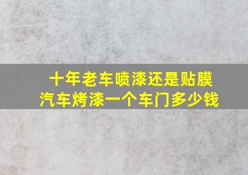 十年老车喷漆还是贴膜汽车烤漆一个车门多少钱