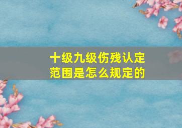 十级九级伤残认定范围是怎么规定的