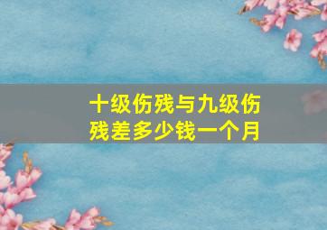 十级伤残与九级伤残差多少钱一个月