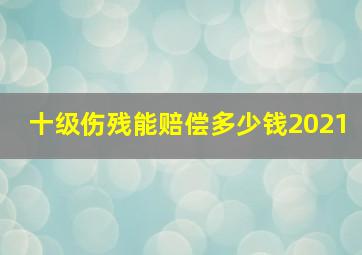 十级伤残能赔偿多少钱2021