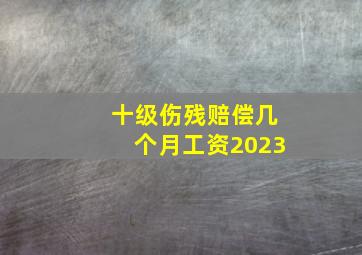 十级伤残赔偿几个月工资2023