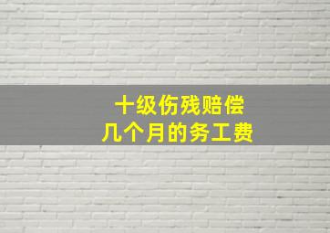 十级伤残赔偿几个月的务工费