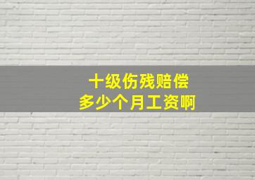 十级伤残赔偿多少个月工资啊