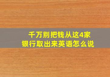 千万别把钱从这4家银行取出来英语怎么说