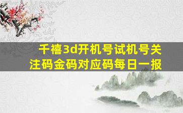 千禧3d开机号试机号关注码金码对应码每日一报