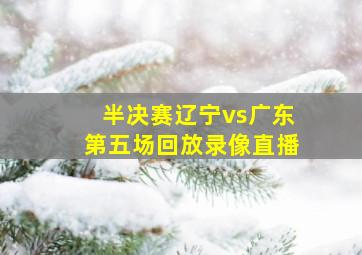 半决赛辽宁vs广东第五场回放录像直播