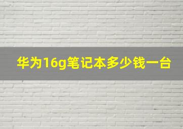 华为16g笔记本多少钱一台