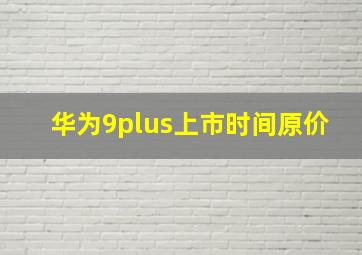 华为9plus上市时间原价