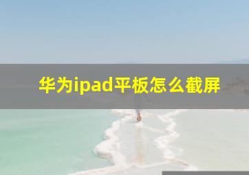 华为ipad平板怎么截屏