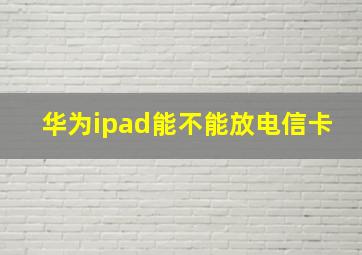 华为ipad能不能放电信卡