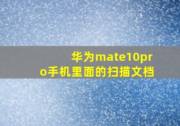 华为mate10pro手机里面的扫描文档