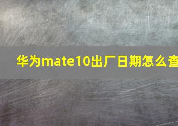 华为mate10出厂日期怎么查