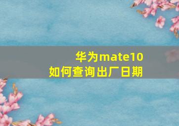 华为mate10如何查询出厂日期