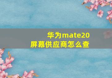 华为mate20屏幕供应商怎么查