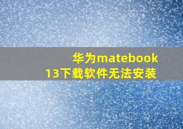 华为matebook13下载软件无法安装