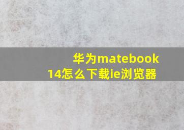 华为matebook14怎么下载ie浏览器