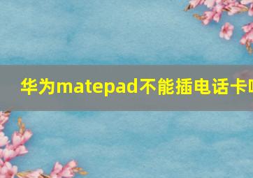 华为matepad不能插电话卡吗