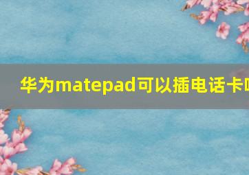 华为matepad可以插电话卡吗